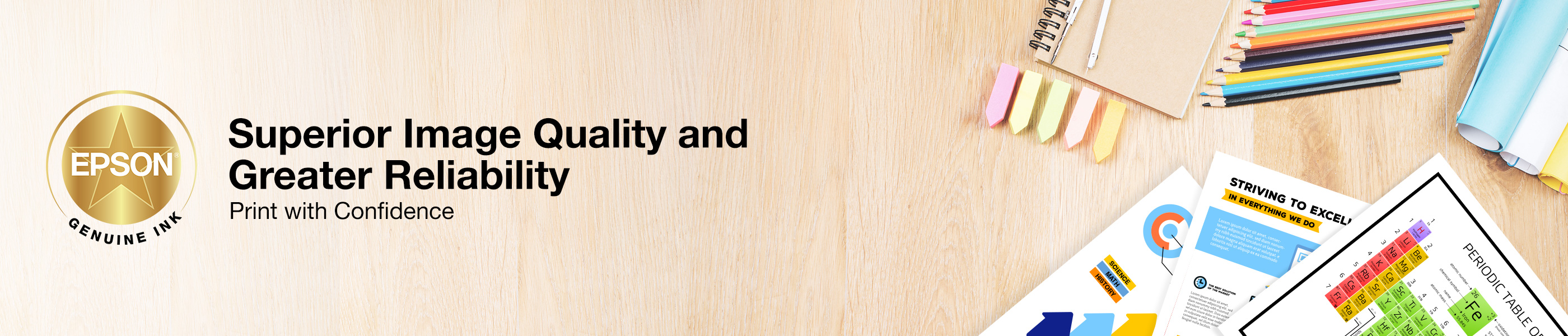 Superior Image Quality and Greater Reliability. Print with Confidence with Epson Genuine Ink.