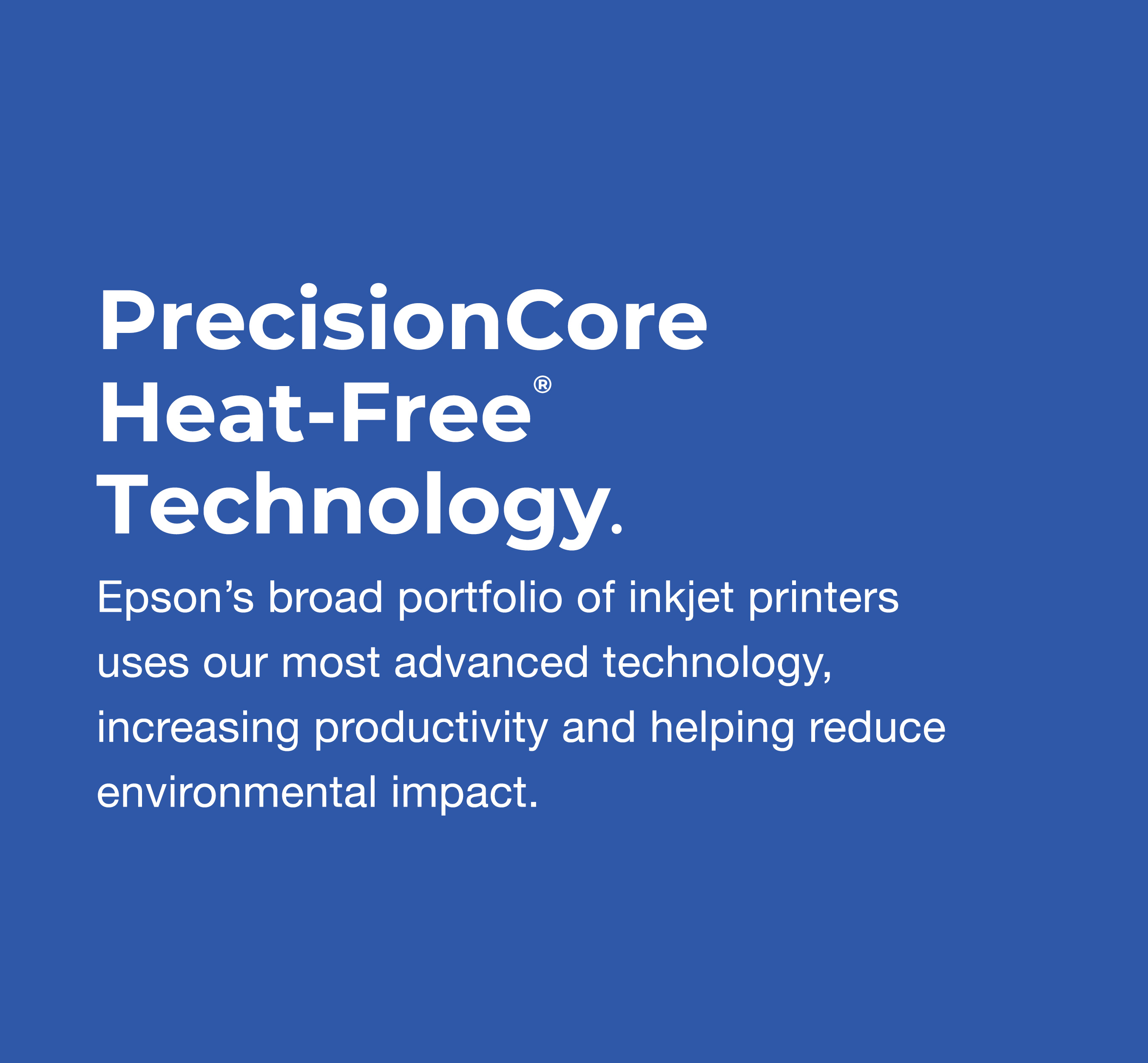 Increase Productivity & Save Energy with Heat-Free Printing Technology. Our broad portfolio of inkjet printers use Epson’s most advanced heat-free technology that increases productivity and helps reduce environmental impact.