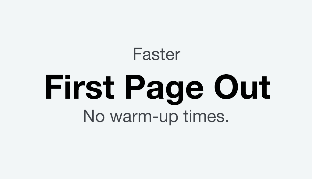 Faster First Page Out. No warm-up times.