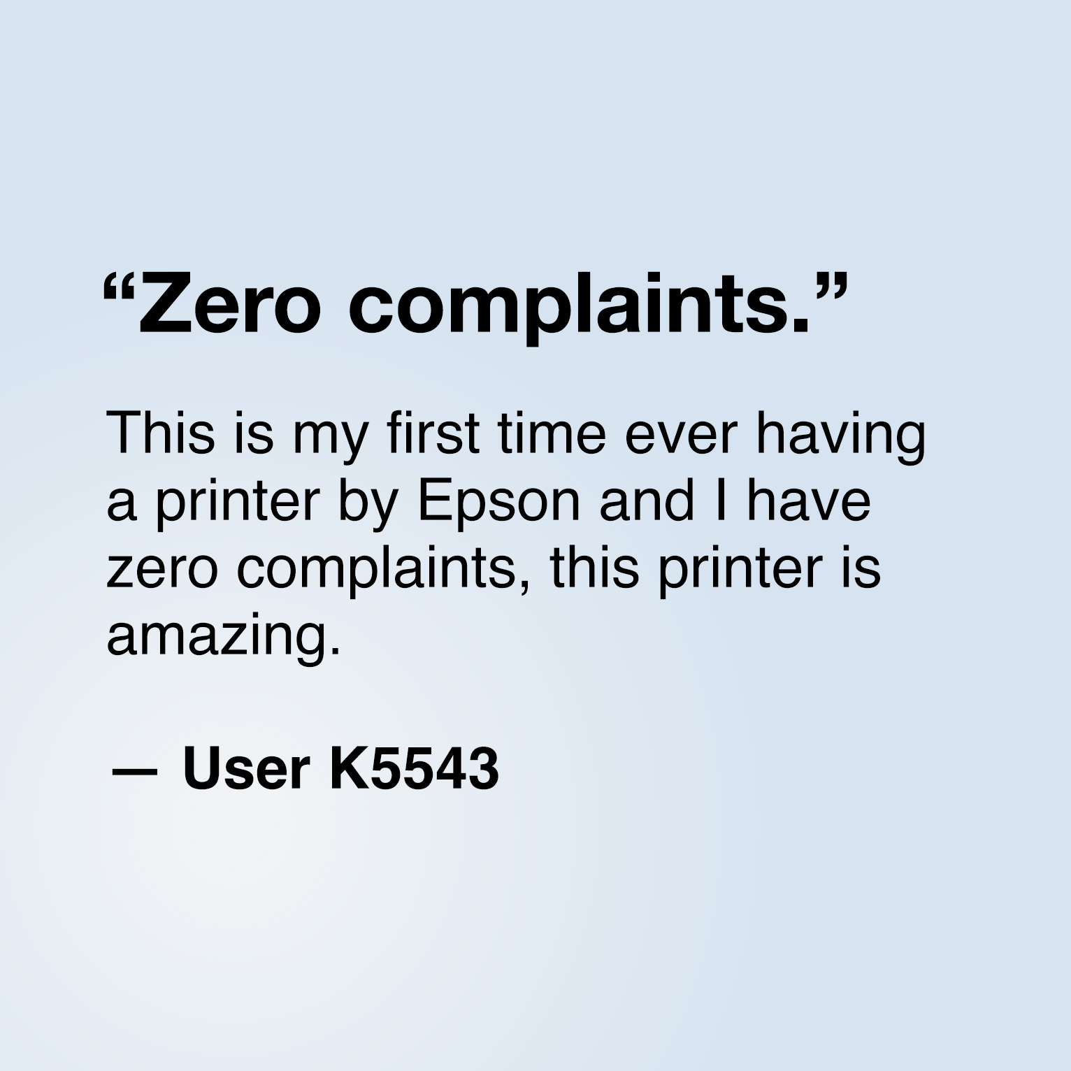 "Zero complaints. This is my first time ever having a printer by Epson and I have zero complaints, this printer is amazing." — User K5543